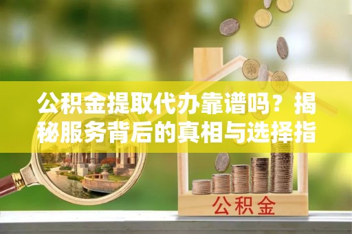 龙游公积金提取代办靠谱吗？揭秘服务背后的真相与选择指南