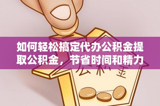 龙游如何轻松搞定代办公积金提取公积金，节省时间和精力的秘密武器