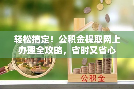 龙游轻松搞定！公积金提取网上办理全攻略，省时又省心