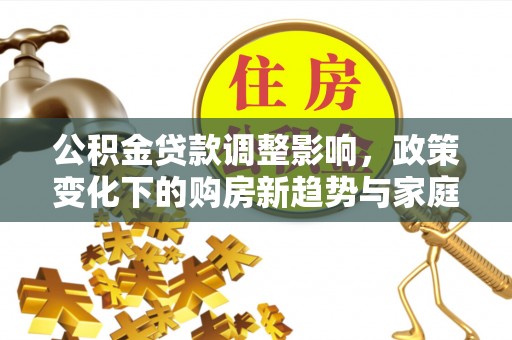 龙游公积金贷款调整影响，政策变化下的购房新趋势与家庭财务规划
