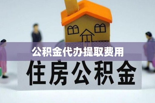 龙游公积金代办提取费用
