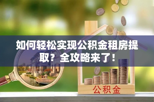 龙游如何轻松实现公积金租房提取？全攻略来了！