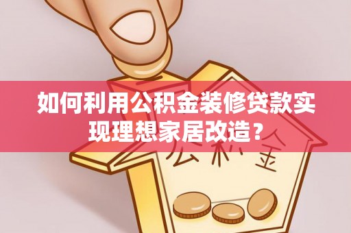 龙游如何利用公积金装修贷款实现理想家居改造？