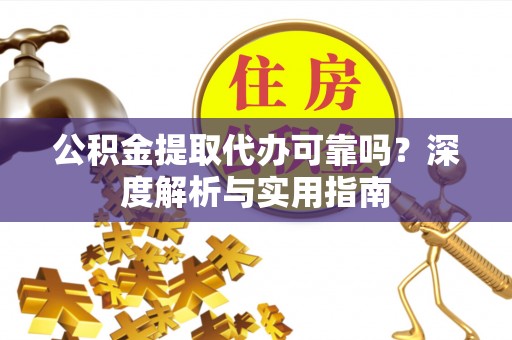 龙游公积金提取代办可靠吗？深度解析与实用指南