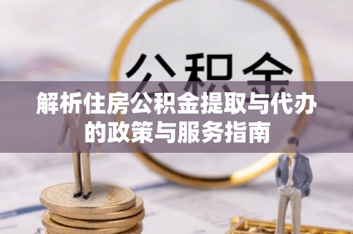 龙游解析住房公积金提取与代办的政策与服务指南
