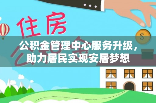龙游公积金管理中心服务升级，助力居民实现安居梦想