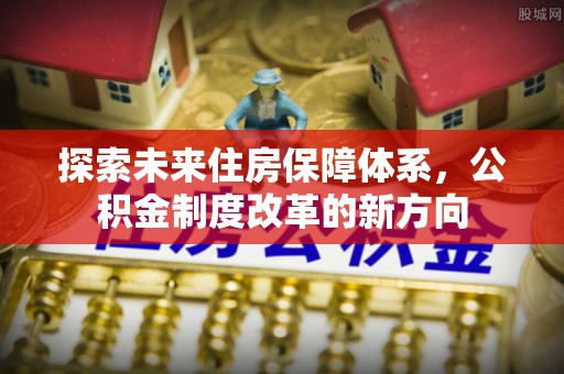 龙游探索未来住房保障体系，公积金制度改革的新方向