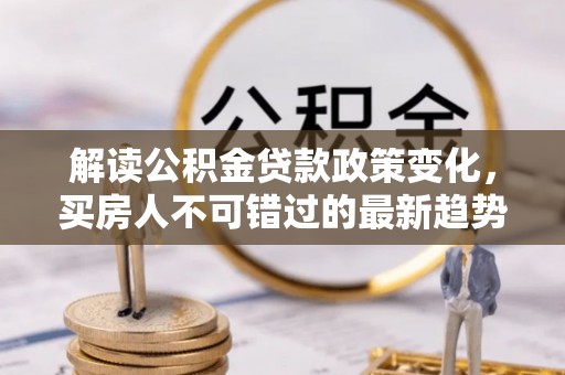龙游解读公积金贷款政策变化，买房人不可错过的最新趋势