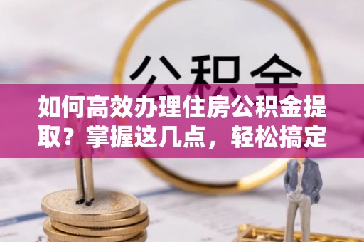 龙游如何高效办理住房公积金提取？掌握这几点，轻松搞定！