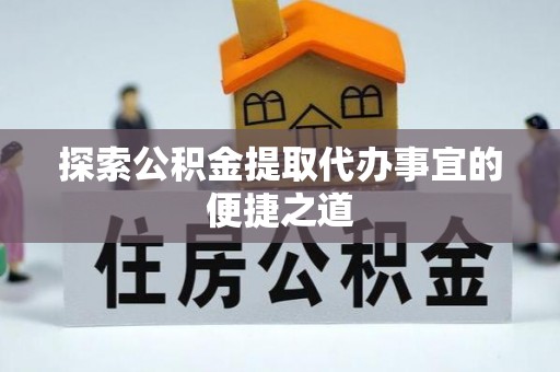 龙游探索公积金提取代办事宜的便捷之道