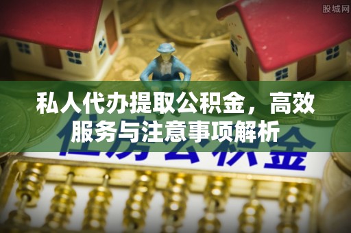 龙游私人代办提取公积金，高效服务与注意事项解析