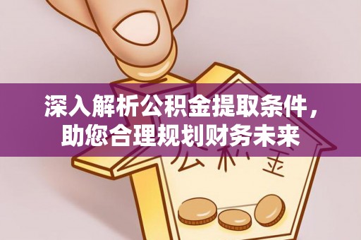 龙游深入解析公积金提取条件，助您合理规划财务未来
