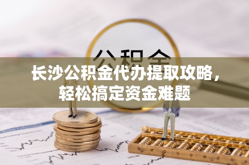龙游长沙公积金代办提取攻略，轻松搞定资金难题