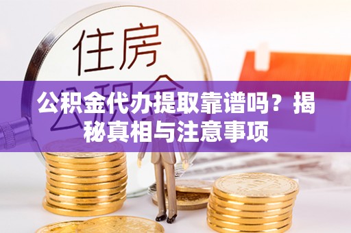 龙游公积金代办提取靠谱吗？揭秘真相与注意事项