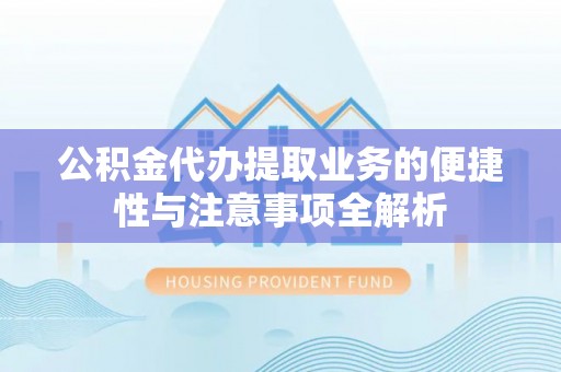 龙游公积金代办提取业务的便捷性与注意事项全解析