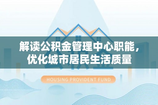 龙游解读公积金管理中心职能，优化城市居民生活质量