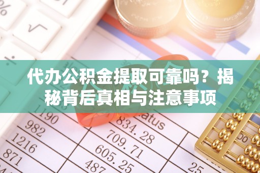 龙游代办公积金提取可靠吗？揭秘背后真相与注意事项