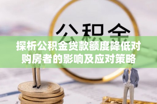 龙游探析公积金贷款额度降低对购房者的影响及应对策略