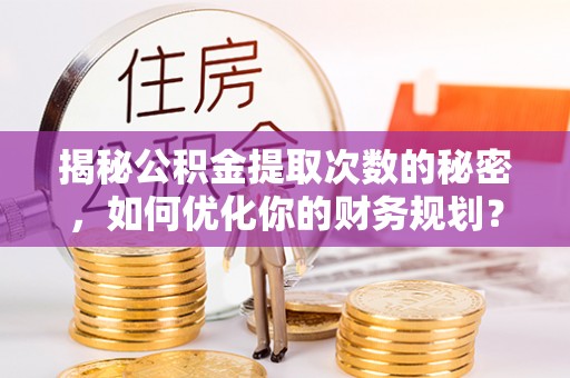 龙游揭秘公积金提取次数的秘密，如何优化你的财务规划？