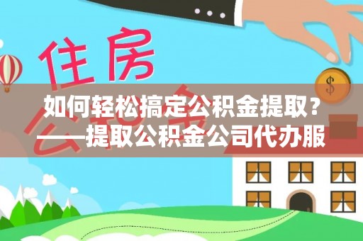 龙游如何轻松搞定公积金提取？——提取公积金公司代办服务全解析