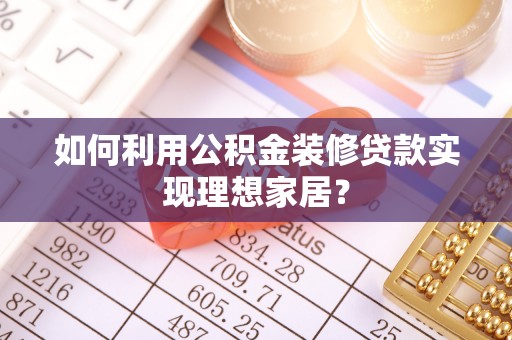 龙游如何利用公积金装修贷款实现理想家居？
