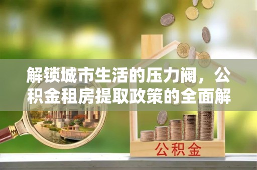 龙游解锁城市生活的压力阀，公积金租房提取政策的全面解析与实践指南