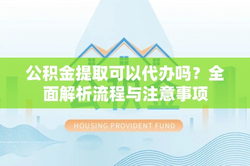 龙游公积金提取可以代办吗？全面解析流程与注意事项