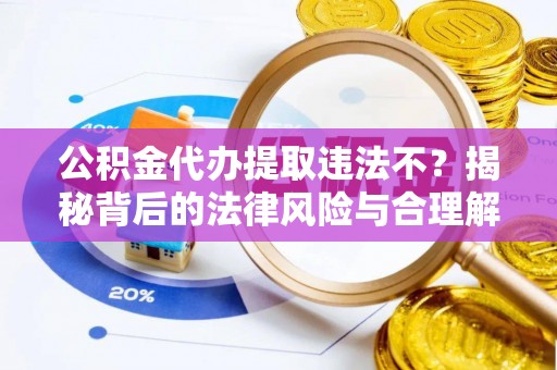 龙游公积金代办提取违法不？揭秘背后的法律风险与合理解决方案
