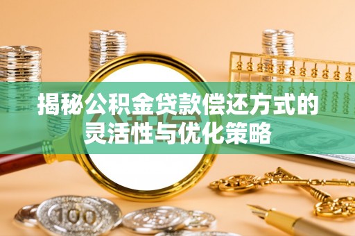 龙游揭秘公积金贷款偿还方式的灵活性与优化策略
