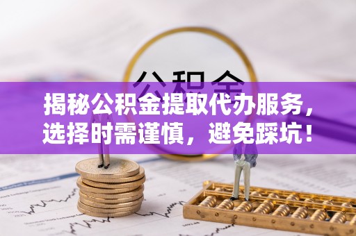 龙游揭秘公积金提取代办服务，选择时需谨慎，避免踩坑！