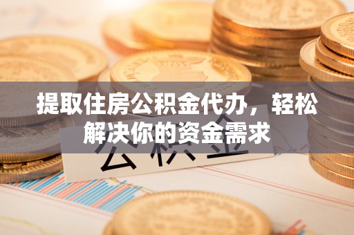 龙游提取住房公积金代办，轻松解决你的资金需求