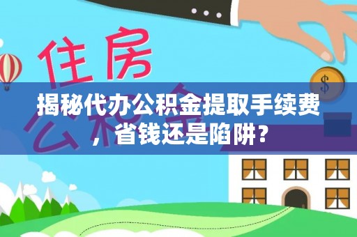 龙游揭秘代办公积金提取手续费，省钱还是陷阱？