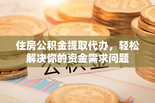 龙游住房公积金提取代办，轻松解决你的资金需求问题