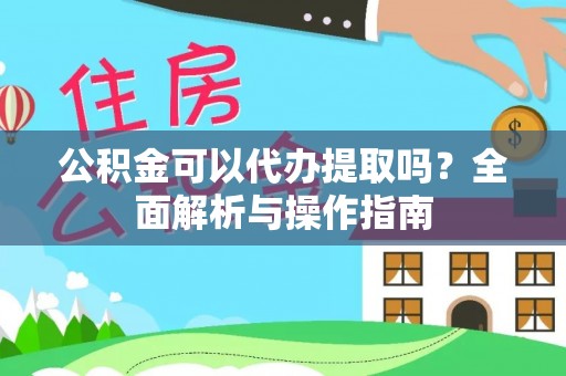 龙游公积金可以代办提取吗？全面解析与操作指南