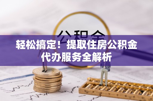 龙游轻松搞定！提取住房公积金代办服务全解析