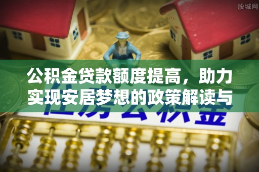 龙游公积金贷款额度提高，助力实现安居梦想的政策解读与未来展望