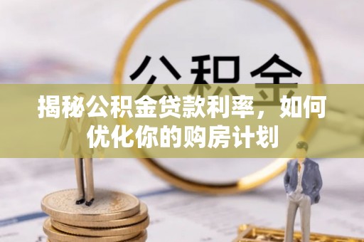 龙游揭秘公积金贷款利率，如何优化你的购房计划