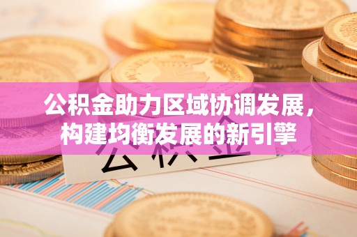 龙游公积金助力区域协调发展，构建均衡发展的新引擎