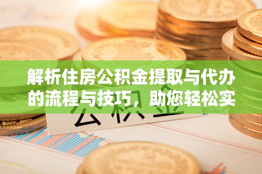 龙游解析住房公积金提取与代办的流程与技巧，助您轻松实现资金流动