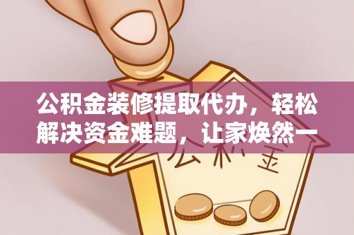 龙游公积金装修提取代办，轻松解决资金难题，让家焕然一新