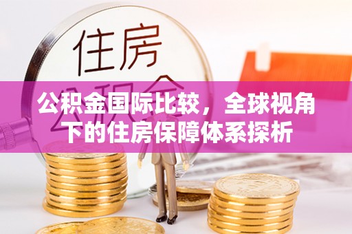 龙游公积金国际比较，全球视角下的住房保障体系探析