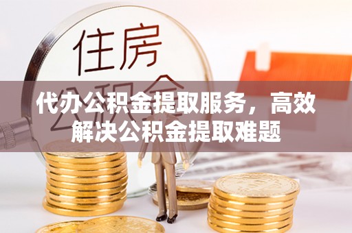龙游代办公积金提取服务，高效解决公积金提取难题