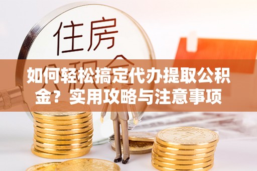 龙游如何轻松搞定代办提取公积金？实用攻略与注意事项