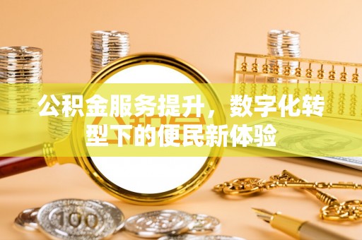 龙游公积金服务提升，数字化转型下的便民新体验