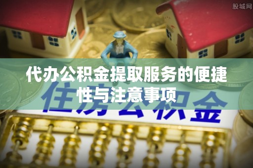 龙游代办公积金提取服务的便捷性与注意事项