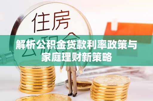 龙游解析公积金贷款利率政策与家庭理财新策略