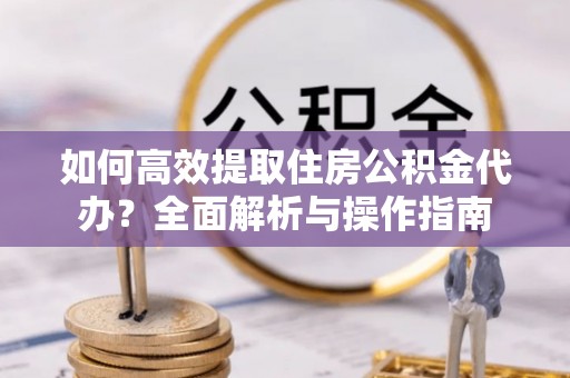 龙游如何高效提取住房公积金代办？全面解析与操作指南