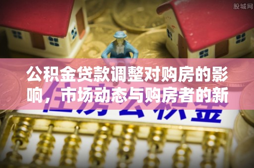 龙游公积金贷款调整对购房的影响，市场动态与购房者的新选择