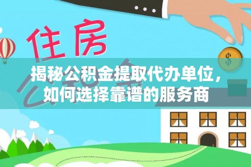 龙游揭秘公积金提取代办单位，如何选择靠谱的服务商