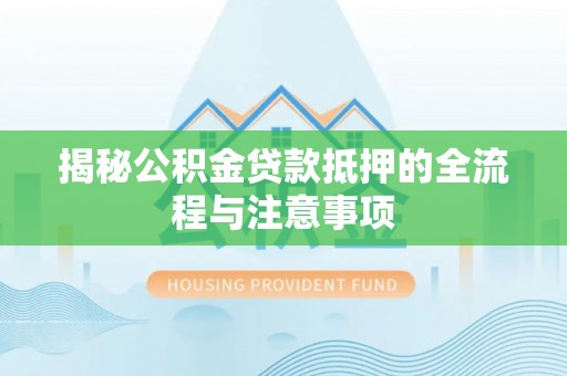 龙游揭秘公积金贷款抵押的全流程与注意事项